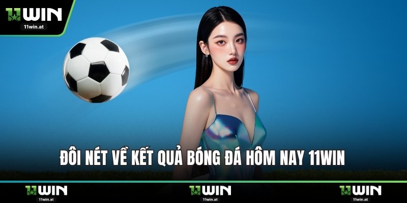 Đôi nét về kết quả bóng đá hôm nay 11WIN 
