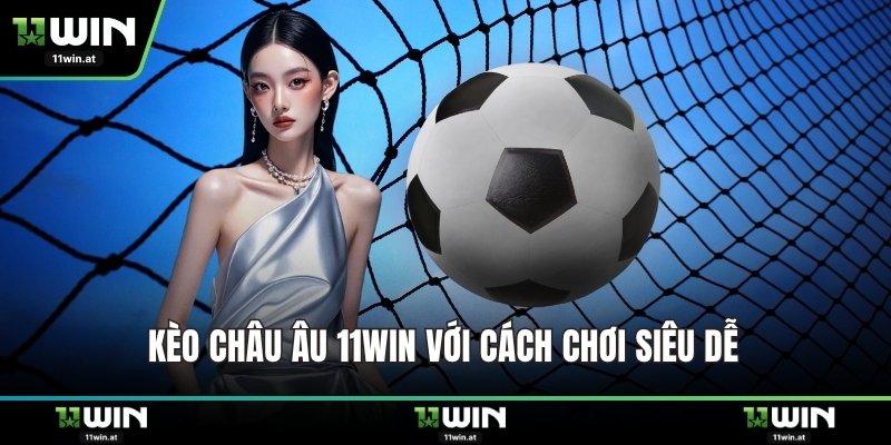 Kèo châu Âu 11WIN với cách chơi siêu dễ 