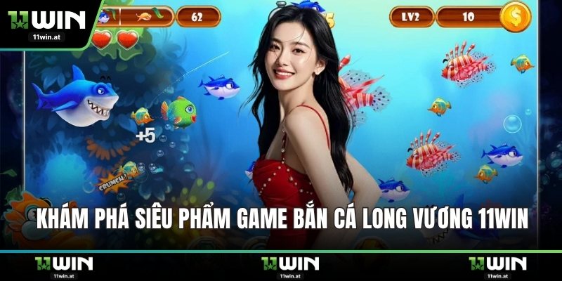Khám phá siêu phẩm game Bắn Cá Long Vương 11WIN