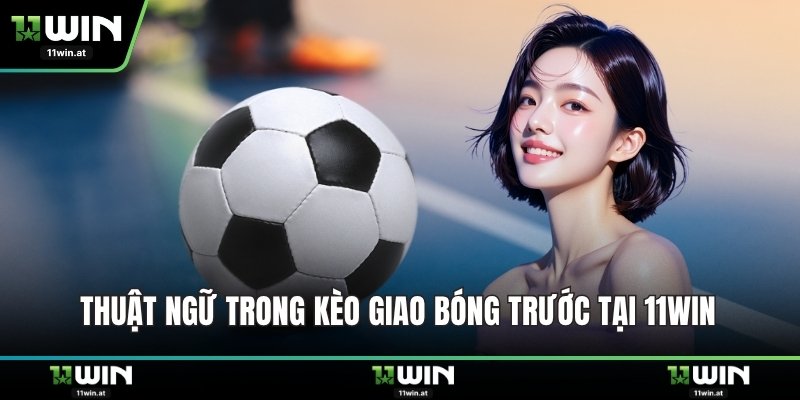 Thuật ngữ trong kèo giao bóng trước tại 11WIN 