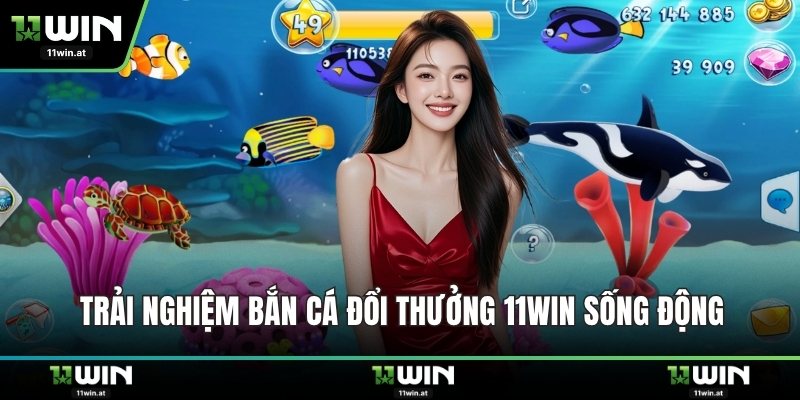 Trải nghiệm bắn cá đổi thưởng 11WIN sống động